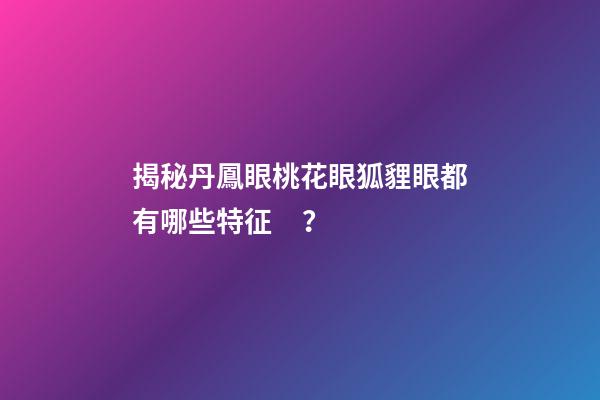 揭秘丹鳳眼桃花眼狐貍眼都有哪些特征？